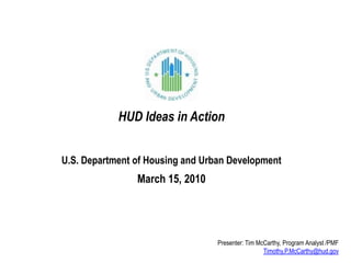 HUD Ideas in ActionU.S. Department of Housing and Urban Development March 15, 2010 Presenter: Tim McCarthy, Program Analyst /PMF Timothy.P.McCarthy@hud.gov  