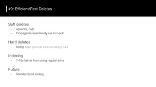 #9: Efficient/Fast Deletes
Soft deletes
- upsert(k, null)
- Propagates seamlessly via incr-pull
Hard deletes
- Using EmptyHoodieRecordPayload
Indexing
- 7-10x faster than using regular joins
Future
- Standardized tooling
 