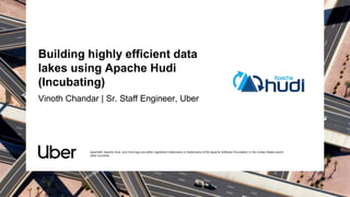 Building highly efficient data
lakes using Apache Hudi
(Incubating)
Vinoth Chandar | Sr. Staff Engineer, Uber
Apache®, Apache Hudi, and Hudi logo are either registered trademarks or trademarks of the Apache Software Foundation in the United States and/or
other countries.
 