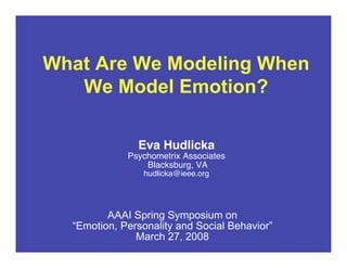 What Are We Modeling When
We Model Emotion?
Eva Hudlicka
Psychometrix Associates
Blacksburg, VA
hudlicka@ieee.org
AAAI Spring Symposium on
“Emotion, Personality and Social Behavior”
March 27, 2008
 