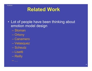 HudlickaHudlicka
35
Related Work
• Lot of people have been thinking about
emotion model design
– Sloman
– Ortony
– Canamero
– Velasquez
– Scheutz
– Lisetti
– Reilly
– …
 