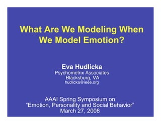 What Are We Modeling When
We Model Emotion?
Eva Hudlicka
Psychometrix Associates
Blacksburg, VA
hudlicka@ieee.org
AAAI Spring Symposium on
“Emotion, Personality and Social Behavior”
March 27, 2008
 