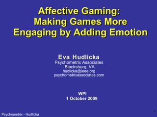 Affective Gaming:  Making Games More Engaging by Adding Emotion WPI 1 October 2009 Eva Hudlicka Psychometrix Associates Blacksburg, VA [email_address] psychometrixassociates.com 