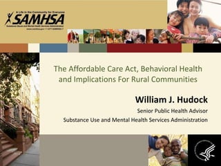 The Affordable Care Act, Behavioral Health and Implications For Rural Communities William J. Hudock Senior Public Health Advisor Substance Use and Mental Health Services Administration 