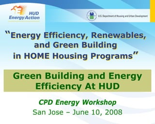 “Energy Efficiency, Renewables,
      and Green Building
 in HOME Housing Programs”

 Green Building and Energy
     Efficiency At HUD
       CPD Energy Workshop
      San Jose – June 10, 2008