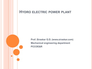 HYDRO ELECTRIC POWER PLANT
Prof. Siraskar G.D. (www.siraskar.com)
Mechanical engineering department
PCCOE&R
 