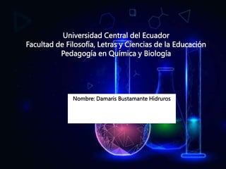 Universidad Central del Ecuador
Facultad de Filosofía, Letras y Ciencias de la Educación
Pedagogía en Química y Biología
Nombre: Damaris Bustamante Hidruros
 
