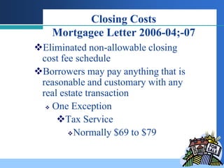 Closing Costs
    Mortgagee Letter 2006-04;-07
Eliminated non-allowable closing
 cost fee schedule
Borrowers may pay anything that is
 reasonable and customary with any
 real estate transaction
   One Exception

     Tax Service
         Normally $69 to $79
 
