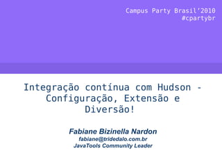 Campus Party Brasil’2010
                                         #cpartybr




Integração contínua com Hudson -
    Configuração, Extensão e
           Diversão!

        Fabiane Bizinella Nardon
           fabiane@tridedalo.com.br
         JavaTools Community Leader
 
