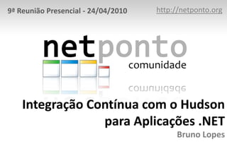 http://netponto.org 9ª Reunião Presencial - 24/04/2010 Integração Contínua com o Hudson para Aplicações .NETBruno Lopes 
