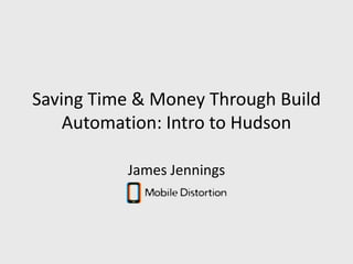 Saving Time & Money Through Build Automation: Intro to Hudson James Jennings 