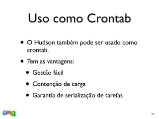 Uso como Crontab
• O Hudson também pode ser usado como
  crontab.
• Tem as vantagens:
 • Gestão fácil
 • Contenção de carga
 • Garantia de serialização de tarefas
                                         11
 