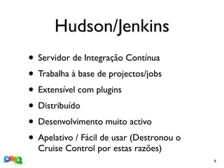 Hudson/Jenkins
• Servidor de Integração Contínua
• Trabalha à base de projectos/jobs
• Extensível com plugins
• Distribuído
• Desenvolvimento muito activo
• Apelativo / Fácil de usar (Destronou o
  Cruise Control por estas razões)
                                           6
 
