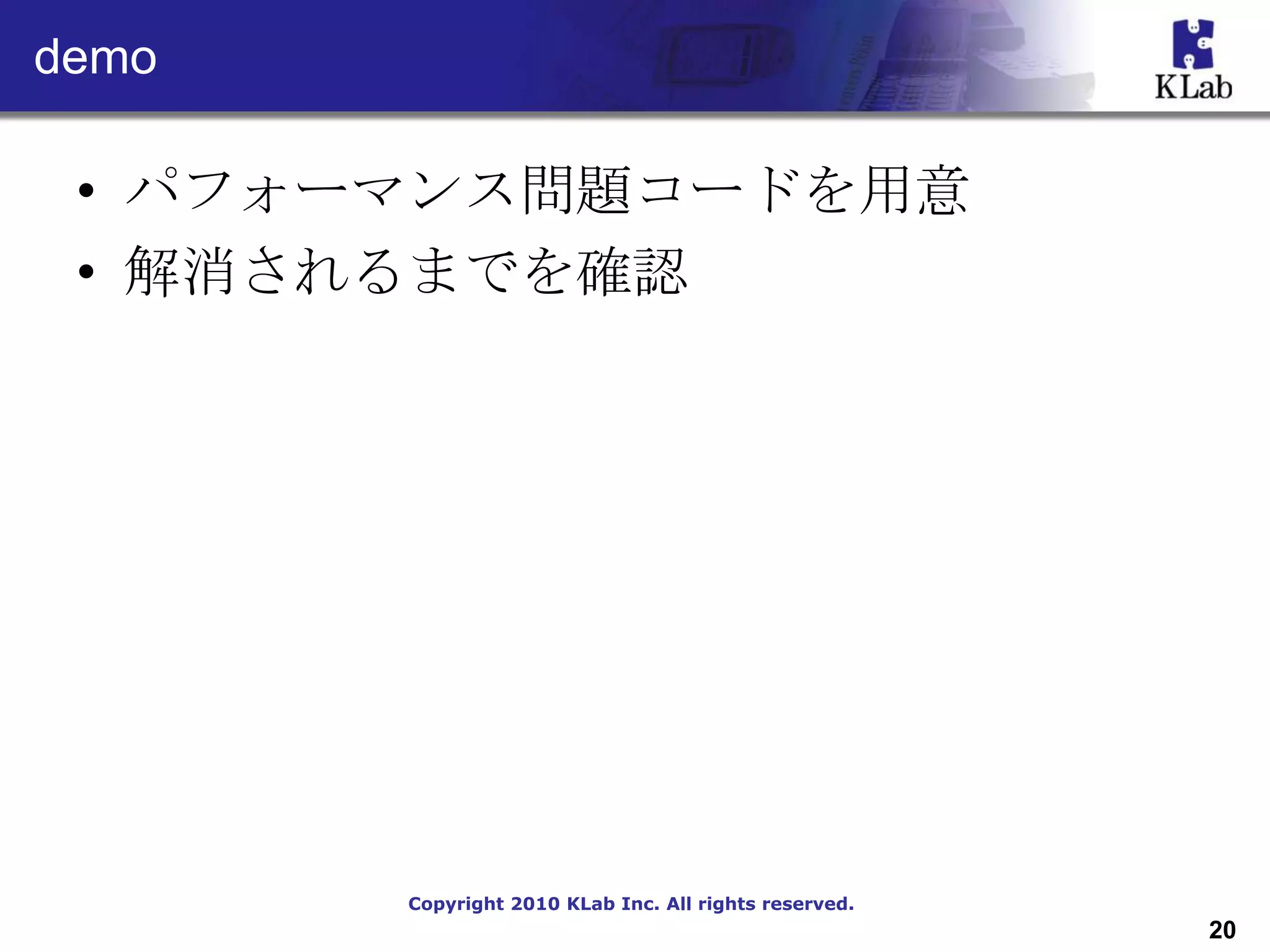 demo

 • パフォーマンス問題コードを用意
 • 解消されるまでを確認




       Copyright 2010 KLab Inc. All rights reserved.
                                                       20
 
