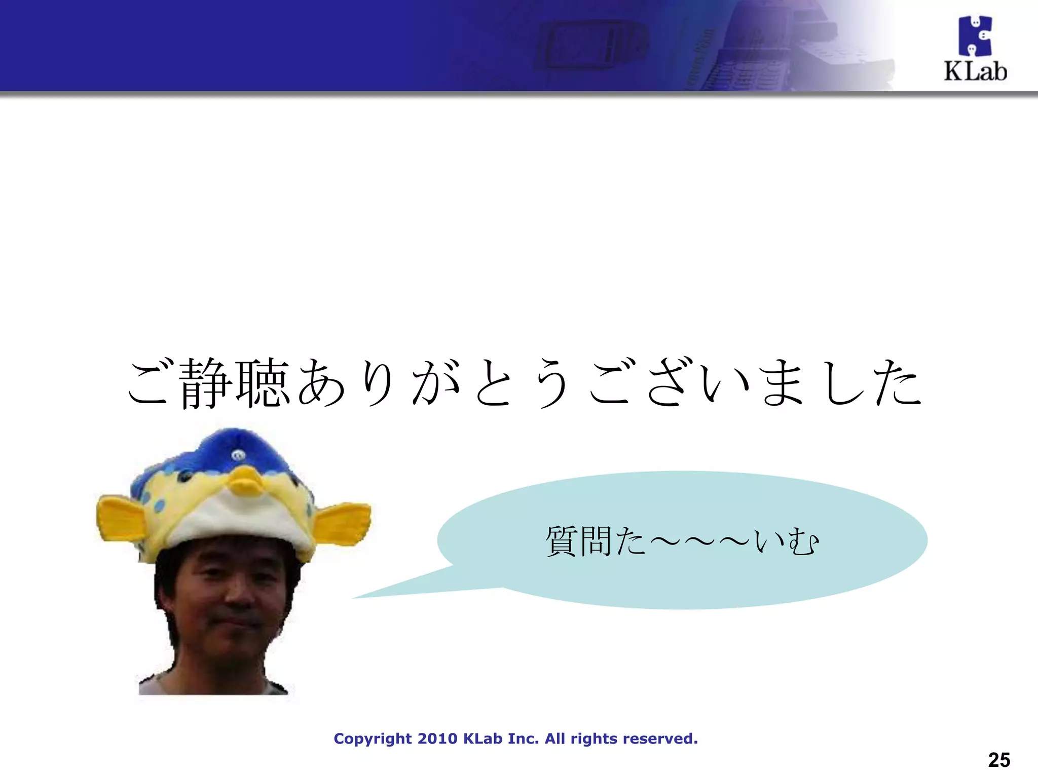 ご静聴ありがとうございました

                            質問た～～～いむ




   Copyright 2010 KLab Inc. All rights reserved.
                                                   25
 