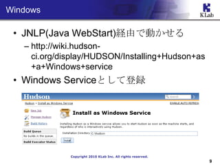 Windows

 ? JNLP(Java WebStart)UɤǄӤ
   C http://wiki.hudson-
     ci.org/display/HUDSON/Installing+Hudson+as
     +a+Windows+service
 ? Windows ServiceȤƵh




              Copyright 2010 KLab Inc. All rights reserved.
                                                              9
 