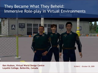 Ken Hudson, Virtual World Design Centre Loyalist College, Belleville, Canada SLOAN-C – October 30, 2009 They Became What They Beheld: Immersive Role-play in Virtual Environments 