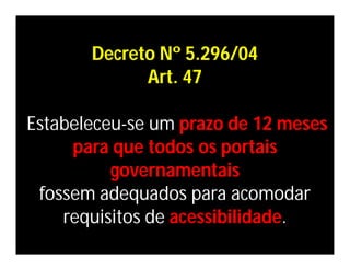 Decreto Nº 5.296/04
             Art. 47

Estabeleceu-se um prazo de 12 meses
     para que todos os portais
          governamentais
 fossem adequados para acomodar
    requisitos de acessibilidade.
 