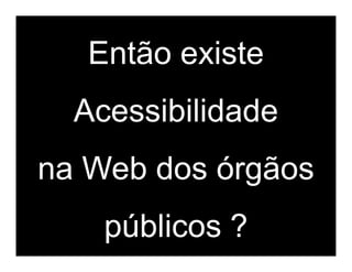 Então existe
  Acessibilidade
na Web dos órgãos
    públicos ?
 