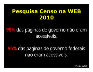 Pesquisa Censo na WEB
           2010

98% das páginas de governo não eram
             acessíveis.

95% das páginas de governo federais
       não eram acessíveis.

                              Fonte: W3C
 
