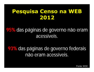 Pesquisa Censo na WEB
           2012

95% das páginas de governo não eram
             acessíveis.

93% das páginas de governo federais
       não eram acessíveis.

                              Fonte: W3C
 