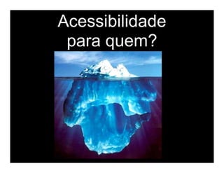 Acessibilidade
 para quem?
 