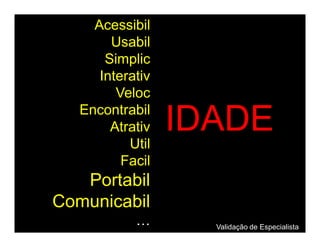 Acessibil
        Usabil
       Simplic
      Interativ
         Veloc
   Encontrabil
        Atrativ   IDADE
           Util
          Facil
   Portabil
Comunicabil
            …       Validação de Especialista
 