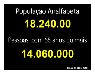 População Analfabeta
     18.240.00
Pessoas com 65 anos ou mais

    14.060.000
                   Dados do IBGE 2010
 