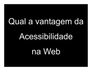 Qual a vantagem da
  Acessibilidade
     na Web
 