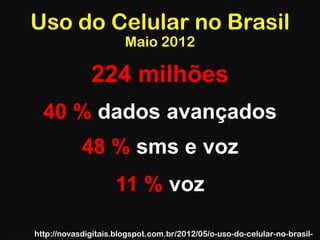 Uso do Celular no Brasil
                       Maio 2012

              224 milhões
  40 % dados avançados
            48 % sms e voz
                    11 % voz

http://novasdigitais.blogspot.com.br/2012/05/o-uso-do-celular-no-brasil-
 