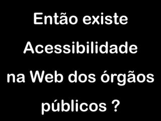 Então existe
 Acessibilidade
na Web dos órgãos
    públicos ?
 