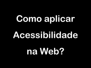 Como aplicar
Acessibilidade
  na Web?
 