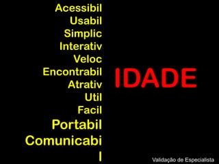 Acessibil
       Usabil
      Simplic
     Interativ
        Veloc
  Encontrabil
       Atrativ   IDADE
          Util
         Facil
   Portabil
Comunicabi
          l        Validação de Especialista
 
