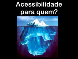 Acessibilidade
 para quem?
 