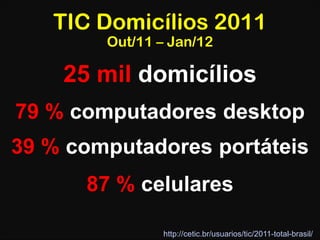 TIC Domicílios 2011
        Out/11 – Jan/12

    25 mil domicílios
79 % computadores desktop
39 % computadores portáteis
      87 % celulares

               http://cetic.br/usuarios/tic/2011-total-brasil/
 