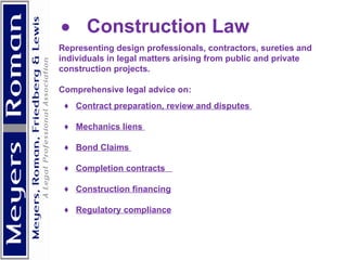            Construction Law Representing design professionals, contractors, sureties and individuals in legal matters arising from public and private construction projects.  Comprehensive legal advice on:  ♦  Contract preparation, review and disputes  ♦  Mechanics liens  ♦  Bond Claims  ♦  Completion contracts  ♦  Construction financing ♦  Regulatory compliance     