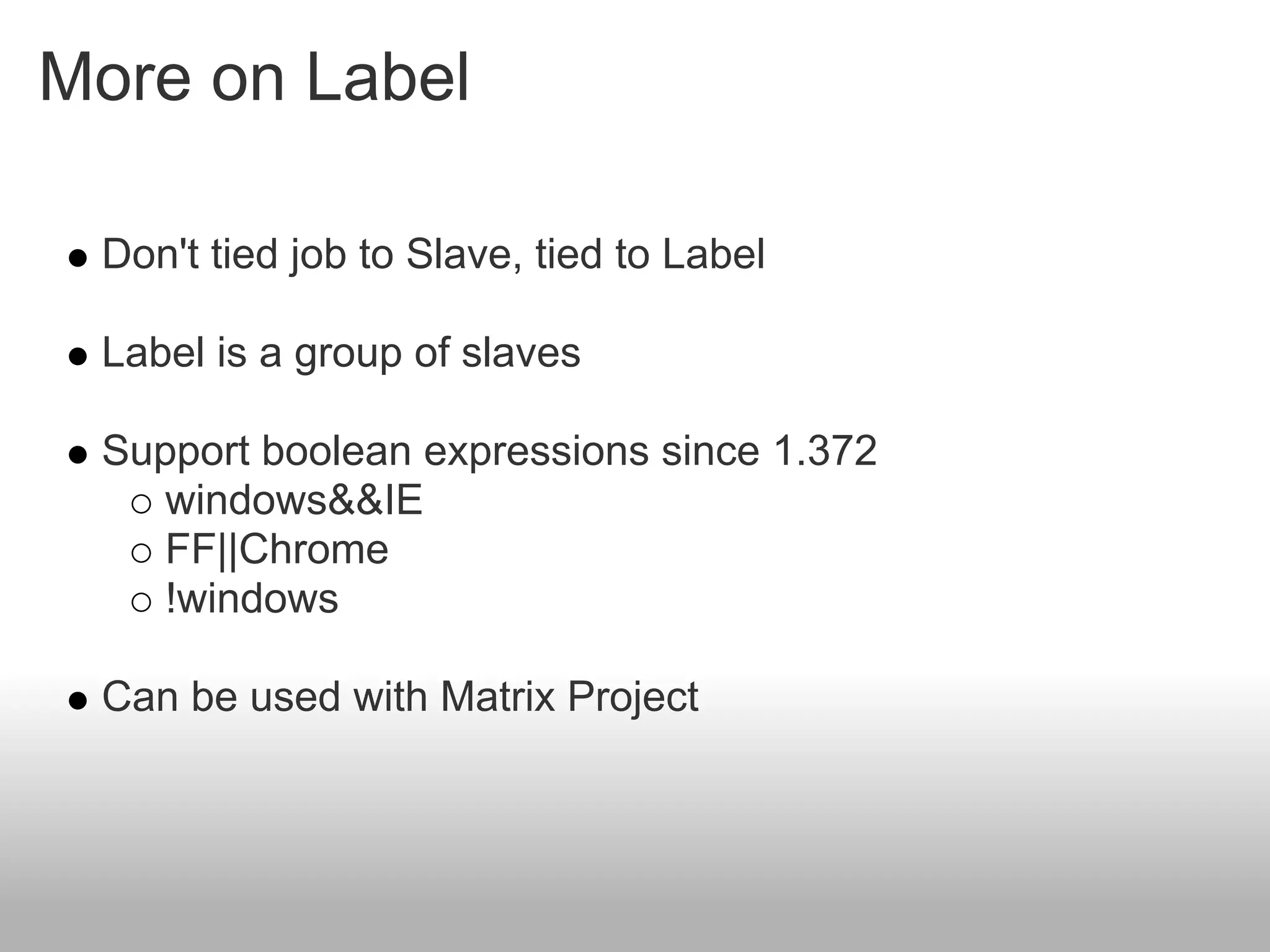 More on Label

 Don't tied job to Slave, tied to Label

 Label is a group of slaves

 Support boolean expressions since 1.372
    windows&&IE
    FF||Chrome
    !windows

 Can be used with Matrix Project
 