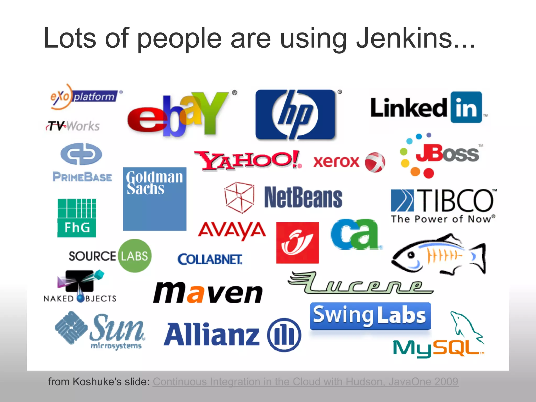 Lots of people are using Jenkins...




from Koshuke's slide: Continuous Integration in the Cloud with Hudson, JavaOne 2009
 