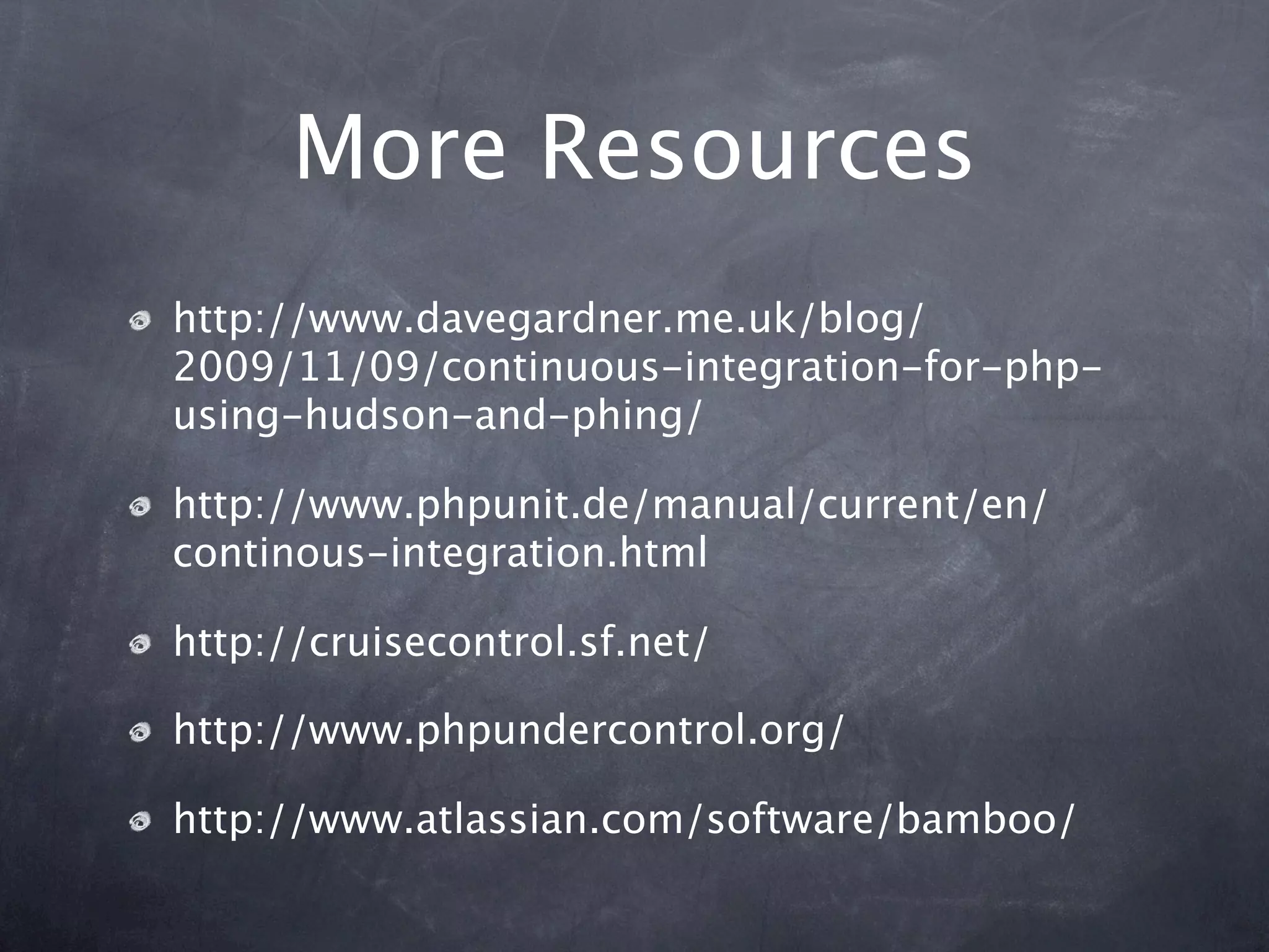 More Resources
http://www.davegardner.me.uk/blog/
2009/11/09/continuous-integration-for-php-
using-hudson-and-phing/

http://www.phpunit.de/manual/current/en/
continous-integration.html

http://cruisecontrol.sf.net/

http://www.phpundercontrol.org/

http://www.atlassian.com/software/bamboo/
 