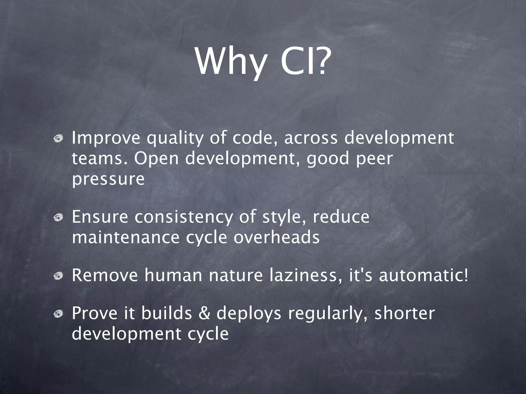 Why CI?
Improve quality of code, across development
teams. Open development, good peer
pressure

Ensure consistency of style, reduce
maintenance cycle overheads

Remove human nature laziness, it's automatic!

Prove it builds & deploys regularly, shorter
development cycle
 