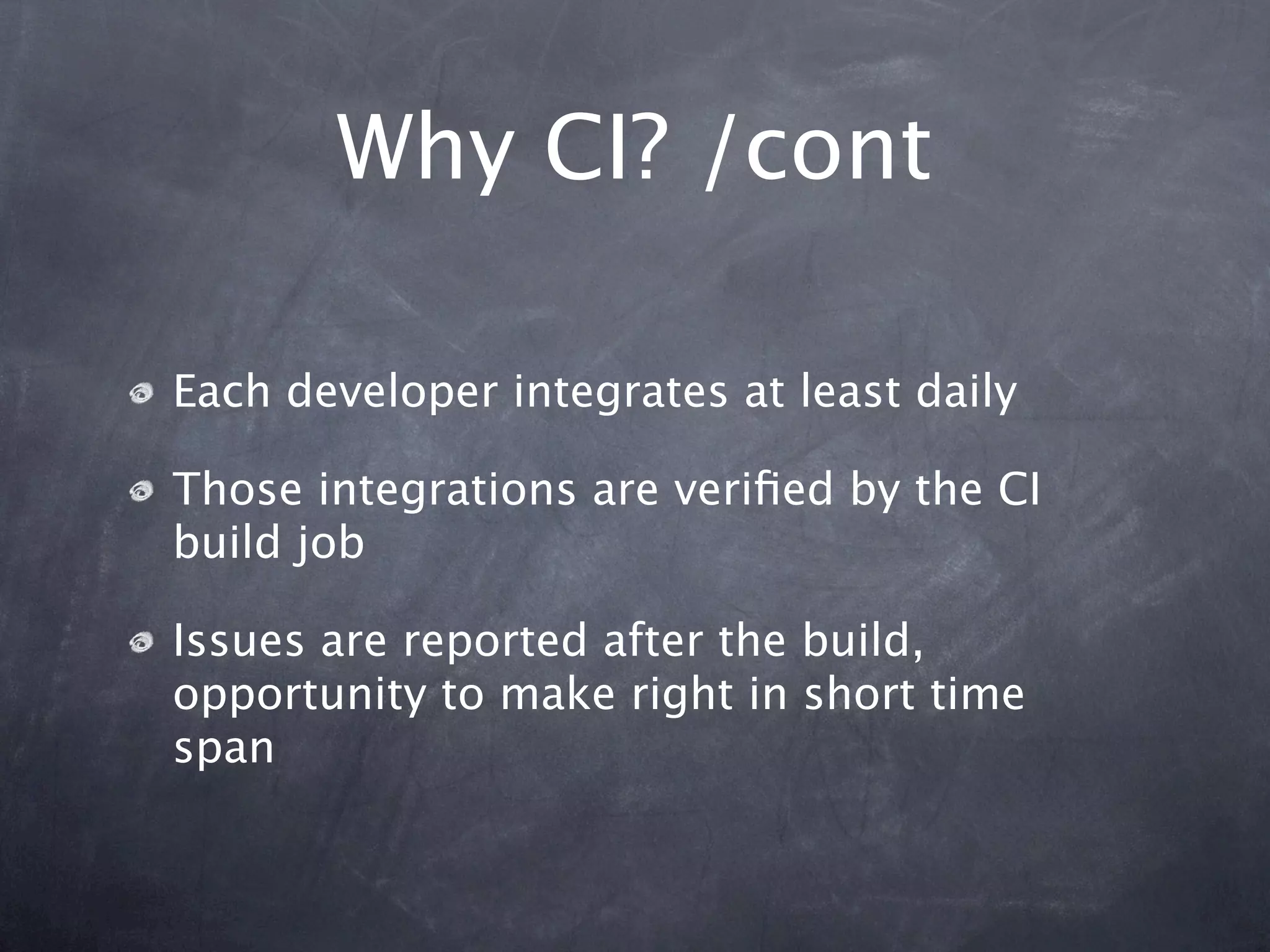 Why CI? /cont

Each developer integrates at least daily

Those integrations are veriﬁed by the CI
build job

Issues are reported after the build,
opportunity to make right in short time
span
 