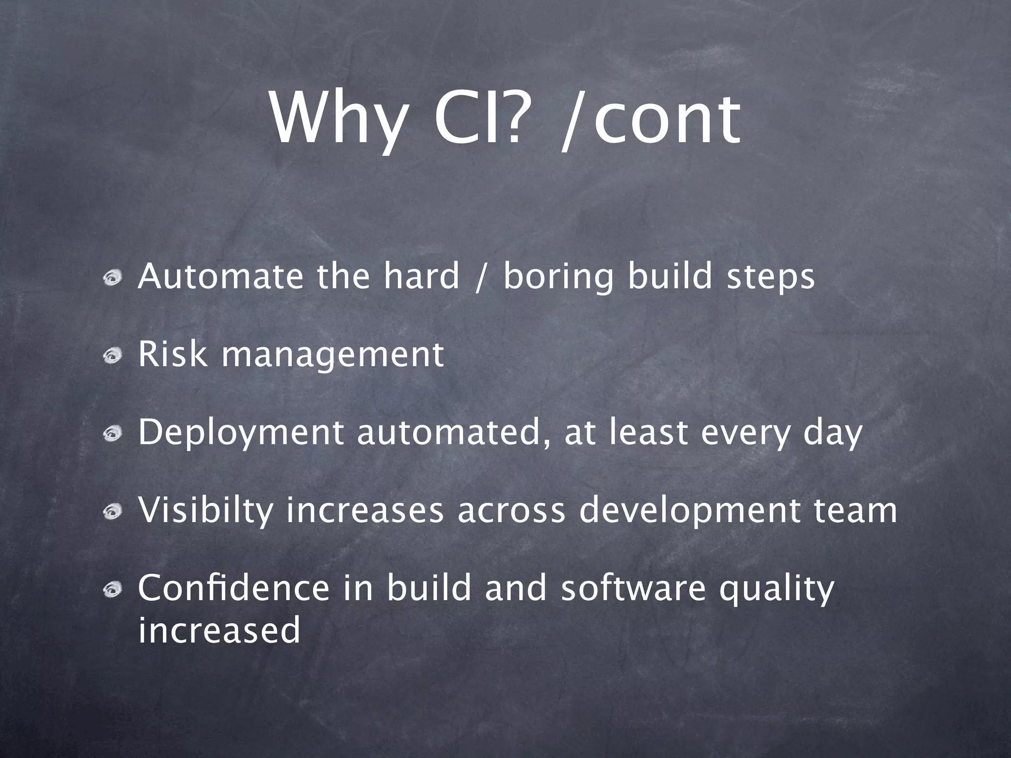 Why CI? /cont

Automate the hard / boring build steps

Risk management

Deployment automated, at least every day

Visibilty increases across development team

Conﬁdence in build and software quality
increased
 