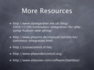 More Resources
http://www.davegardner.me.uk/blog/
2009/11/09/continuous-integration-for-php-
using-hudson-and-phing/

http://www.phpunit.de/manual/current/en/
continous-integration.html

http://cruisecontrol.sf.net/

http://www.phpundercontrol.org/

http://www.atlassian.com/software/bamboo/
 