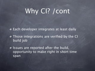 Why CI? /cont

Each developer integrates at least daily

Those integrations are veriﬁed by the CI
build job

Issues are reported after the build,
opportunity to make right in short time
span
 