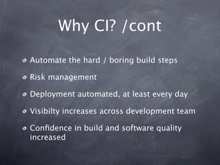 Why CI? /cont

Automate the hard / boring build steps

Risk management

Deployment automated, at least every day

Visibilty increases across development team

Conﬁdence in build and software quality
increased
 