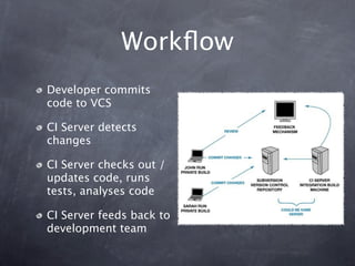 Workﬂow
Developer commits
code to VCS

CI Server detects
changes

CI Server checks out /
updates code, runs
tests, analyses code

CI Server feeds back to
development team
 