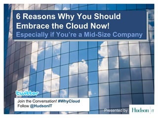 6 Reasons Why You Should
6 Reasons Why You Should
Embrace the Cloud Now!
Embrace the Cloud Now!
Especially if You’re a Mid-Size Company
Especially if You’re a Mid-Size Company




Join the Conversation! #WhyCloud
Follow @HudsonIT
                                   Presented by
 