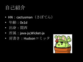 自己紹介,[object Object],HN：cactusman（さぼてん） ,[object Object],年齢：0x1d ,[object Object],出身：関西 ,[object Object],所属：java-ja,Wicket-ja,[object Object],肩書き：Hudsonコミッタ,[object Object]