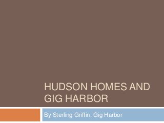 HUDSON HOMES AND
GIG HARBOR
By Sterling Griffin, Gig Harbor
 