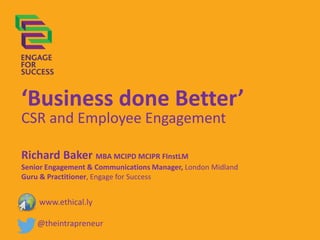 ‘Business done Better’
CSR and Employee Engagement
Richard Baker MBA MCIPD MCIPR FInstLM
Senior Engagement & Communications Manager, London Midland
Guru & Practitioner, Engage for Success

www.ethical.ly
@theintrapreneur

 